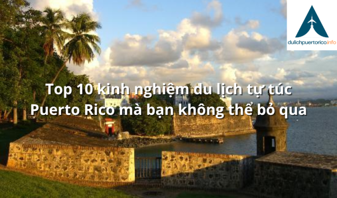 Top 10 kinh nghiệm du lịch tự túc Puerto Rico mà bạn không thể bỏ qua