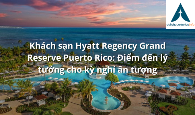 Khách sạn Hyatt Regency Grand Reserve Puerto Rico: Điểm đến lý tưởng cho kỳ nghỉ ấn tượng