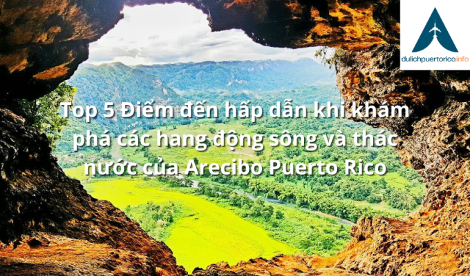 Top 5 Điểm đến hấp dẫn khi khám phá các hang động sông và thác nước của Arecibo Puerto Rico