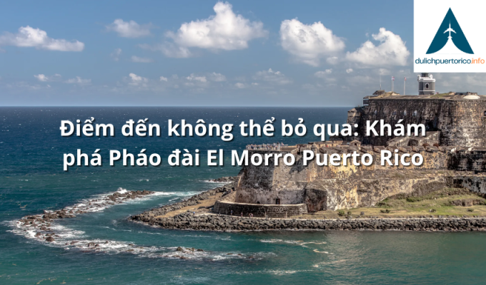 Điểm đến không thể bỏ qua: Khám phá Pháo đài El Morro Puerto Rico