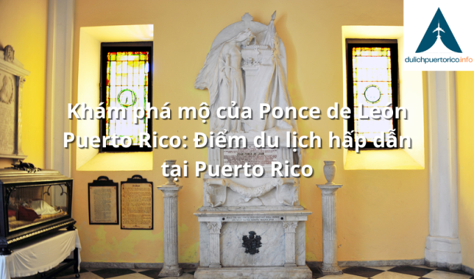 Khám phá mộ của Ponce de León Puerto Rico: Điểm du lịch hấp dẫn tại Puerto Rico