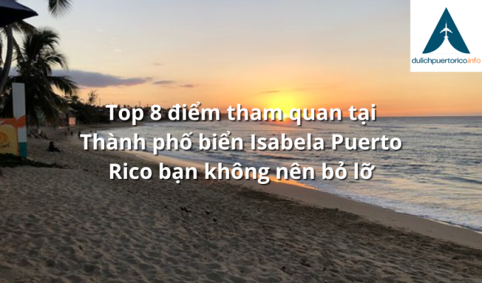 Top 8 điểm tham quan tại Thành phố biển Isabela Puerto Rico bạn không nên bỏ lỡ